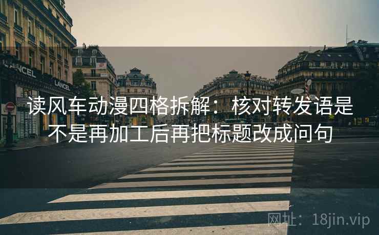 读风车动漫四格拆解：核对转发语是不是再加工后再把标题改成问句