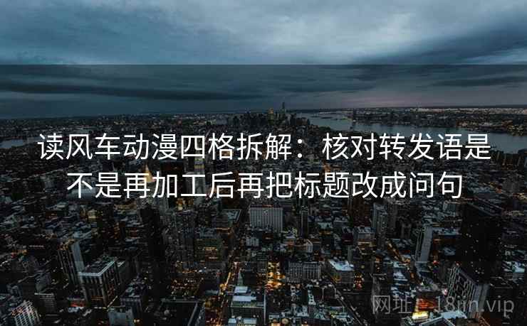 读风车动漫四格拆解：核对转发语是不是再加工后再把标题改成问句