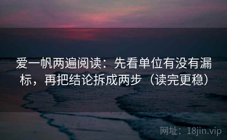 爱一帆两遍阅读:先看单位有没有漏标,再把结论拆成两步(读完更稳) 爱一帆两遍阅读:先看单位有没有漏标,再把结论拆成两步(读完更稳)