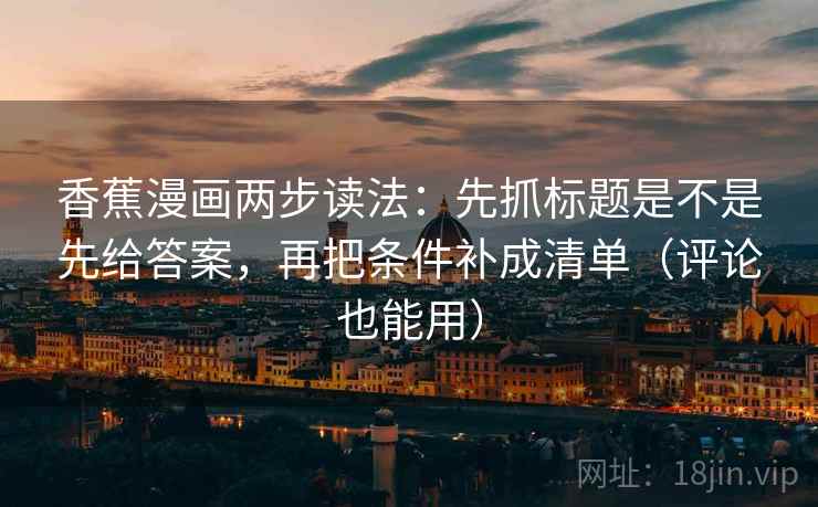 香蕉漫画两步读法：先抓标题是不是先给答案，再把条件补成清单（评论也能用）