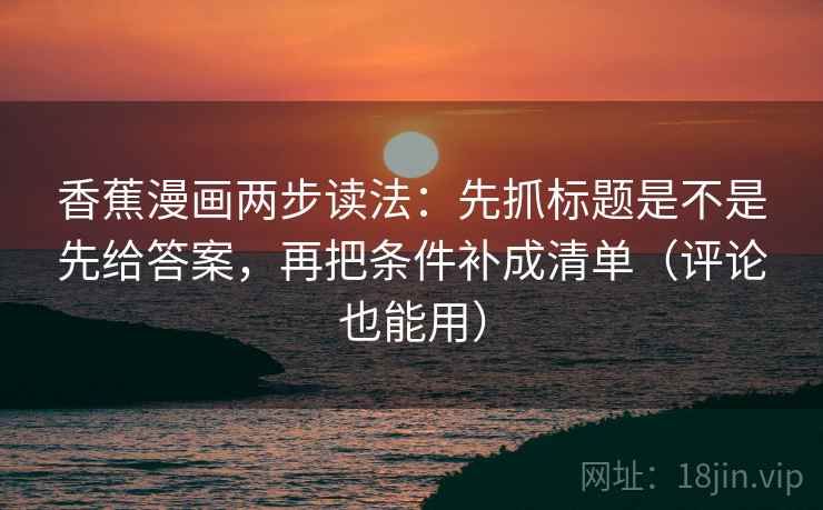 香蕉漫画两步读法：先抓标题是不是先给答案，再把条件补成清单（评论也能用）