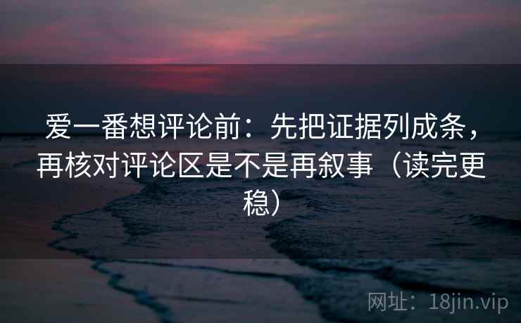 爱一番想评论前:先把证据列成条,再核对评论区是不是再叙事(读完更稳) 爱一番想评论前:先把证据列成条,再核对评论区是不是再叙事(读完更稳)