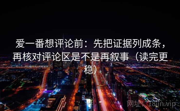 爱一番想评论前:先把证据列成条,再核对评论区是不是再叙事(读完更稳) 爱一番想评论前:先把证据列成条,再核对评论区是不是再叙事(读完更稳)