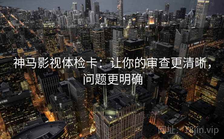 神马影视体检卡:让你的审查更清晰,问题更明确 神马影视体检卡:让你的审查更清晰,问题更明确