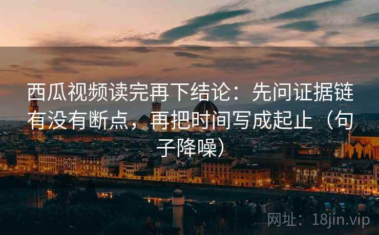 西瓜视频读完再下结论:先问证据链有没有断点,再把时间写成起止(句子降噪) 西瓜视频读完再下结论:先问证据链有没有断点,再把时间写成起止(句子降噪)