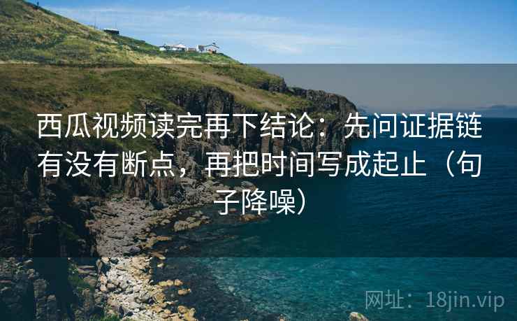 西瓜视频读完再下结论:先问证据链有没有断点,再把时间写成起止(句子降噪) 西瓜视频读完再下结论:先问证据链有没有断点,再把时间写成起止(句子降噪)