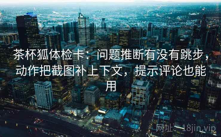 茶杯狐体检卡:问题推断有没有跳步,动作把截图补上下文,提示评论也能用 茶杯狐体检卡:问题推断有没有跳步,动作把截图补上下文,提示评论也能用