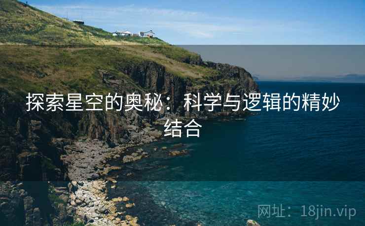 探索星空的奥秘:科学与逻辑的精妙结合 探索星空的奥秘:科学与逻辑的精妙结合