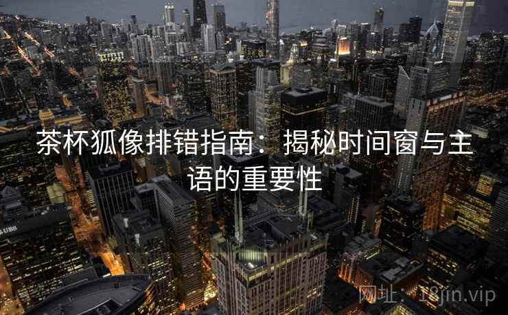 茶杯狐像排错指南:揭秘时间窗与主语的重要性 茶杯狐像排错指南:揭秘时间窗与主语的重要性