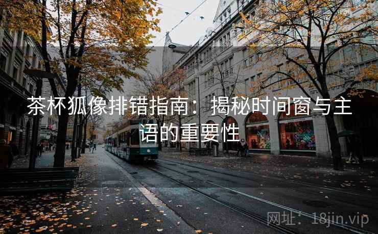 茶杯狐像排错指南:揭秘时间窗与主语的重要性 茶杯狐像排错指南:揭秘时间窗与主语的重要性