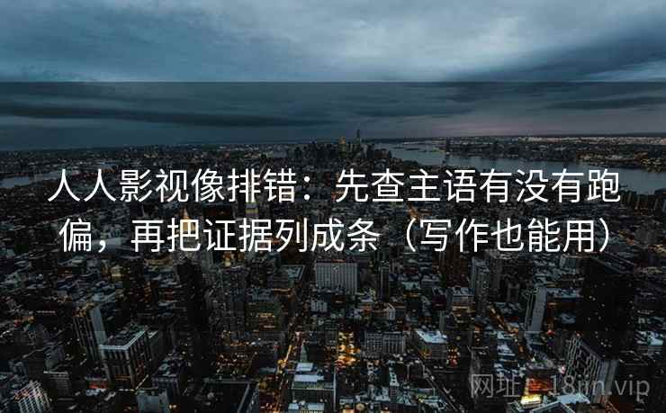 人人影视像排错:先查主语有没有跑偏,再把证据列成条(写作也能用) 人人影视像排错:先查主语有没有跑偏,再把证据列成条(写作也能用)