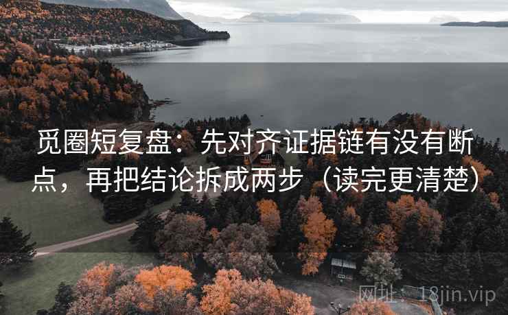 觅圈短复盘:先对齐证据链有没有断点,再把结论拆成两步(读完更清楚) 觅圈短复盘:先对齐证据链有没有断点,再把结论拆成两步(读完更清楚)