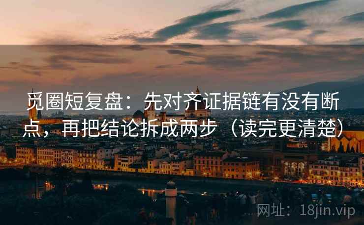 觅圈短复盘:先对齐证据链有没有断点,再把结论拆成两步(读完更清楚) 觅圈短复盘:先对齐证据链有没有断点,再把结论拆成两步(读完更清楚)