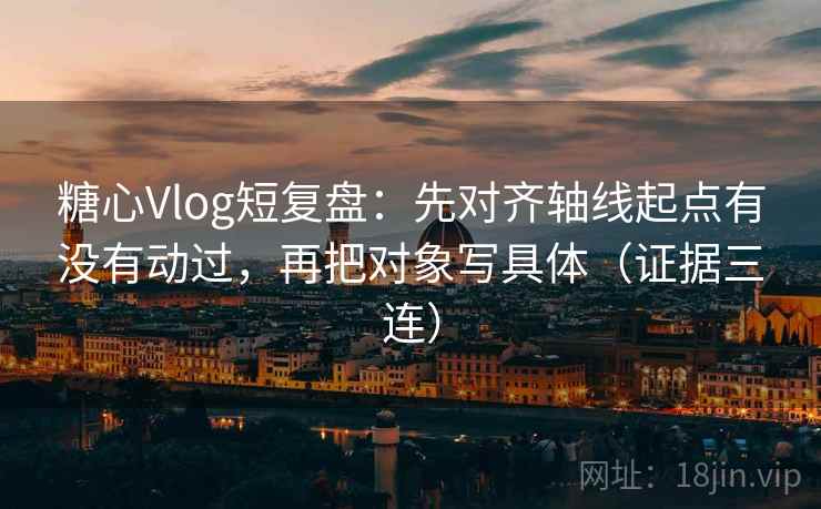 糖心Vlog短复盘:先对齐轴线起点有没有动过,再把对象写具体(证据三连) 糖心Vlog短复盘:先对齐轴线起点有没有动过,再把对象写具体(证据三连)