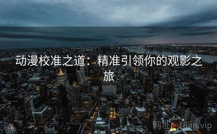 动漫校准之道：精准引领你的观影之旅