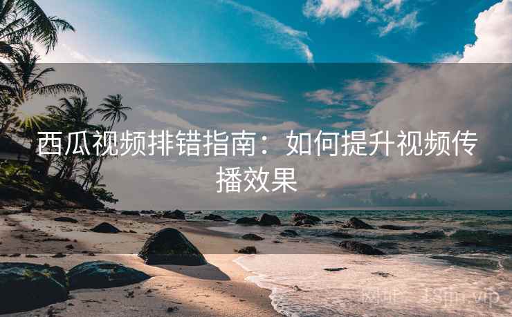 西瓜视频排错指南:如何提升视频传播效果 西瓜视频排错指南:如何提升视频传播效果