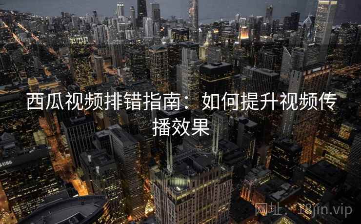 西瓜视频排错指南:如何提升视频传播效果 西瓜视频排错指南:如何提升视频传播效果