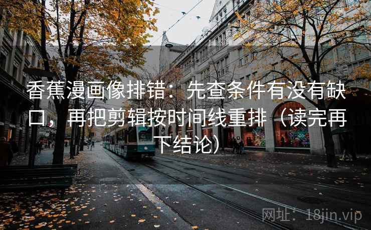 香蕉漫画像排错:先查条件有没有缺口,再把剪辑按时间线重排(读完再下结论) 香蕉漫画像排错:先查条件有没有缺口,再把剪辑按时间线重排(读完再下结论)