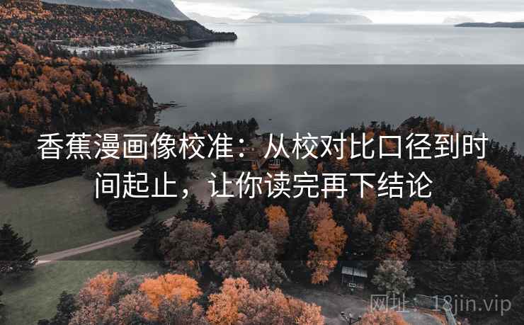 香蕉漫画像校准:从校对比口径到时间起止,让你读完再下结论 香蕉漫画像校准:从校对比口径到时间起止,让你读完再下结论
