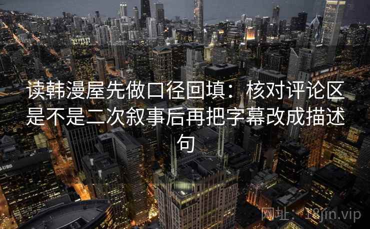 读韩漫屋先做口径回填:核对评论区是不是二次叙事后再把字幕改成描述句 读韩漫屋先做口径回填:核对评论区是不是二次叙事后再把字幕改成描述句