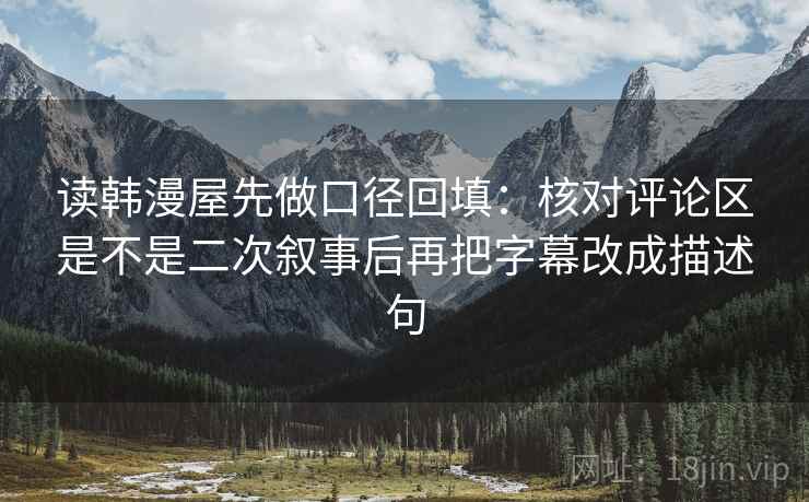 读韩漫屋先做口径回填:核对评论区是不是二次叙事后再把字幕改成描述句 读韩漫屋先做口径回填:核对评论区是不是二次叙事后再把字幕改成描述句