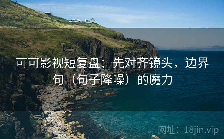 可可影视短复盘:先对齐镜头,边界句(句子降噪)的魔力 可可影视短复盘:先对齐镜头,边界句(句子降噪)的魔力