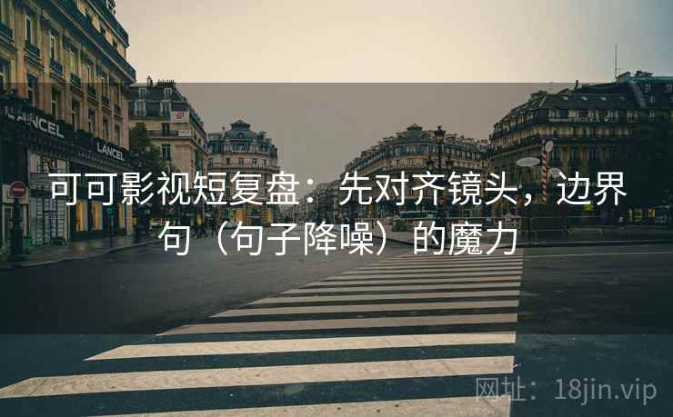 可可影视短复盘:先对齐镜头,边界句(句子降噪)的魔力 可可影视短复盘:先对齐镜头,边界句(句子降噪)的魔力
