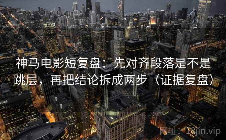 神马电影短复盘:先对齐段落是不是跳层,再把结论拆成两步(证据复盘) 神马电影短复盘:先对齐段落是不是跳层,再把结论拆成两步(证据复盘)