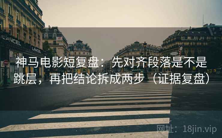 神马电影短复盘:先对齐段落是不是跳层,再把结论拆成两步(证据复盘) 神马电影短复盘:先对齐段落是不是跳层,再把结论拆成两步(证据复盘)