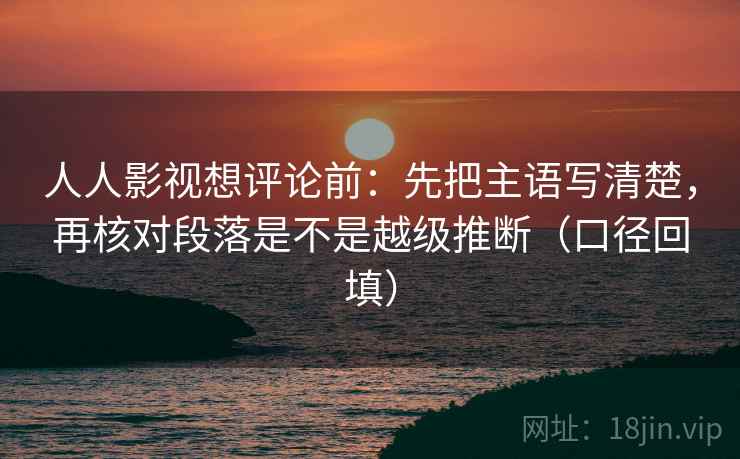 人人影视想评论前:先把主语写清楚,再核对段落是不是越级推断(口径回填) 人人影视想评论前:先把主语写清楚,再核对段落是不是越级推断(口径回填)