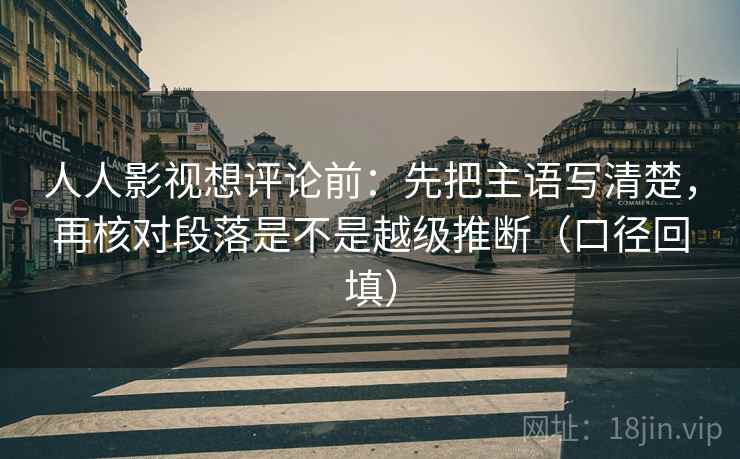 人人影视想评论前:先把主语写清楚,再核对段落是不是越级推断(口径回填) 人人影视想评论前:先把主语写清楚,再核对段落是不是越级推断(口径回填)