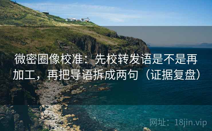 微密圈像校准:先校转发语是不是再加工,再把导语拆成两句(证据复盘) 微密圈像校准:先校转发语是不是再加工,再把导语拆成两句(证据复盘)