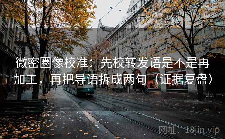 微密圈像校准:先校转发语是不是再加工,再把导语拆成两句(证据复盘) 微密圈像校准:先校转发语是不是再加工,再把导语拆成两句(证据复盘)