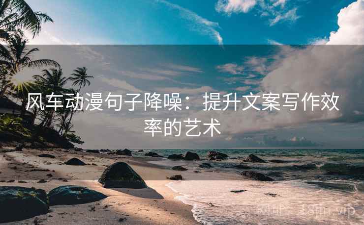 风车动漫句子降噪:提升文案写作效率的艺术 风车动漫句子降噪:提升文案写作效率的艺术