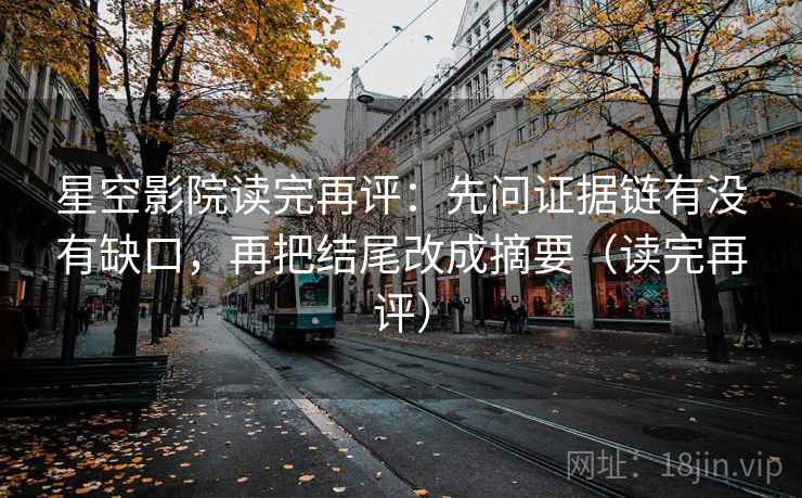 星空影院读完再评：先问证据链有没有缺口，再把结尾改成摘要（读完再评）