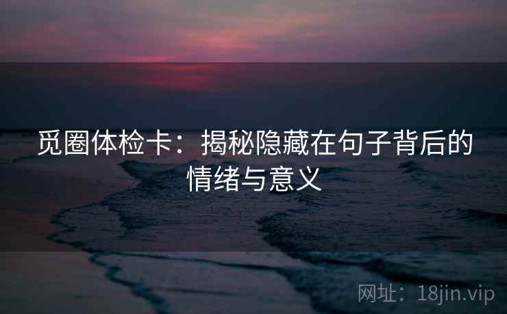 觅圈体检卡:揭秘隐藏在句子背后的情绪与意义 觅圈体检卡:揭秘隐藏在句子背后的情绪与意义