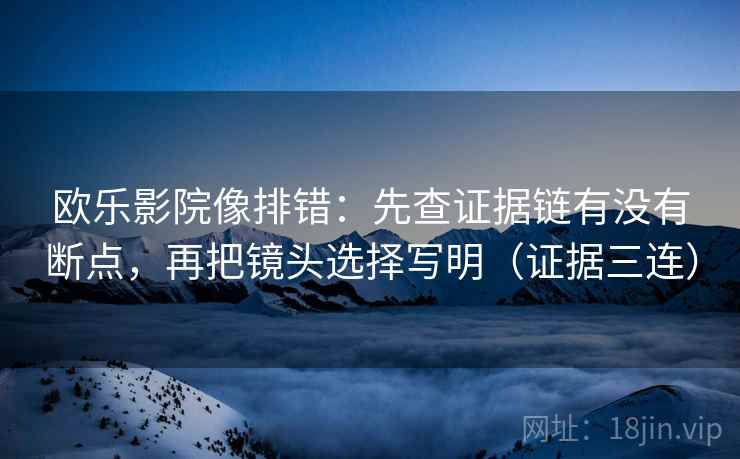 欧乐影院像排错:先查证据链有没有断点,再把镜头选择写明(证据三连) 欧乐影院像排错:先查证据链有没有断点,再把镜头选择写明(证据三连)