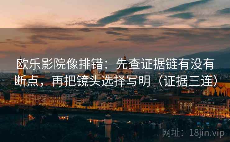 欧乐影院像排错:先查证据链有没有断点,再把镜头选择写明(证据三连) 欧乐影院像排错:先查证据链有没有断点,再把镜头选择写明(证据三连)