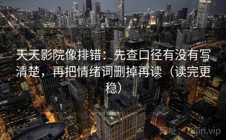 天天影院像排错：先查口径有没有写清楚，再把情绪词删掉再读（读完更稳）