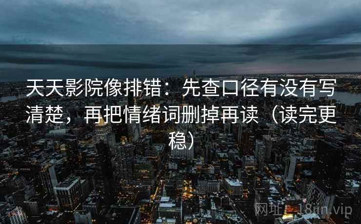天天影院像排错：先查口径有没有写清楚，再把情绪词删掉再读（读完更稳）
