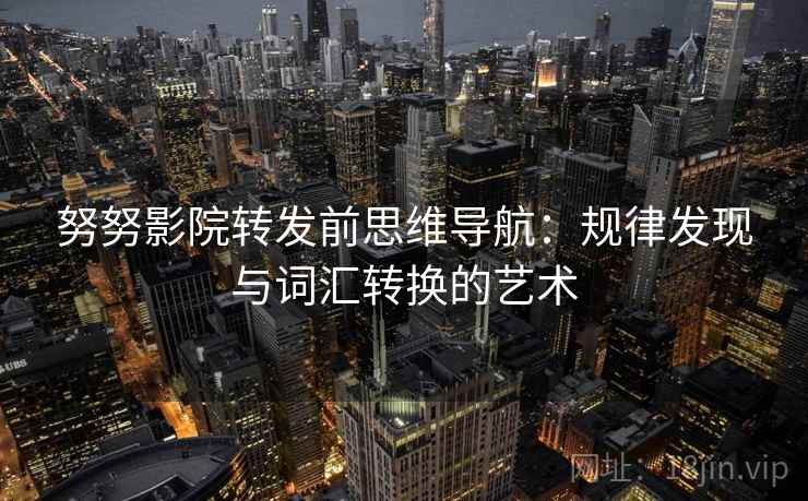 努努影院转发前思维导航:规律发现与词汇转换的艺术 努努影院转发前思维导航:规律发现与词汇转换的艺术