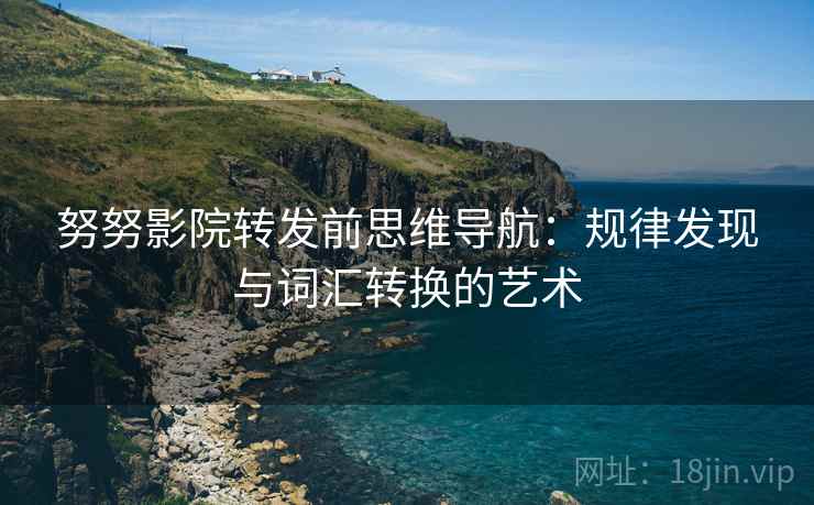 努努影院转发前思维导航:规律发现与词汇转换的艺术 努努影院转发前思维导航:规律发现与词汇转换的艺术