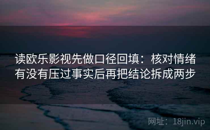读欧乐影视先做口径回填:核对情绪有没有压过事实后再把结论拆成两步 读欧乐影视先做口径回填:核对情绪有没有压过事实后再把结论拆成两步