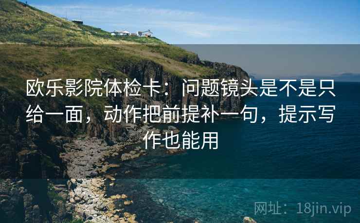 欧乐影院体检卡:问题镜头是不是只给一面,动作把前提补一句,提示写作也能用 欧乐影院体检卡:问题镜头是不是只给一面,动作把前提补一句,提示写作也能用