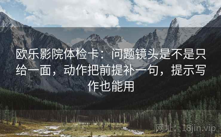 欧乐影院体检卡:问题镜头是不是只给一面,动作把前提补一句,提示写作也能用 欧乐影院体检卡:问题镜头是不是只给一面,动作把前提补一句,提示写作也能用
