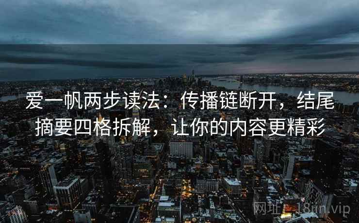 爱一帆两步读法:传播链断开,结尾摘要四格拆解,让你的内容更精彩 爱一帆两步读法:传播链断开,结尾摘要四格拆解,让你的内容更精彩