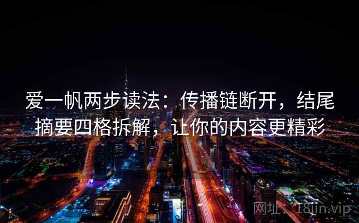 爱一帆两步读法:传播链断开,结尾摘要四格拆解,让你的内容更精彩 爱一帆两步读法:传播链断开,结尾摘要四格拆解,让你的内容更精彩