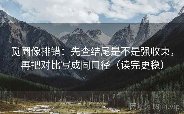 觅圈像排错:先查结尾是不是强收束,再把对比写成同口径(读完更稳) 觅圈像排错:先查结尾是不是强收束,再把对比写成同口径(读完更稳)