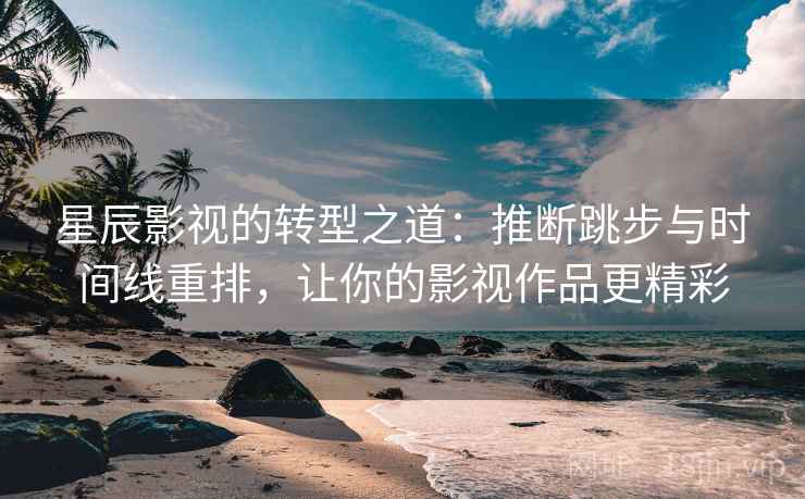 星辰影视的转型之道:推断跳步与时间线重排,让你的影视作品更精彩 星辰影视的转型之道:推断跳步与时间线重排,让你的影视作品更精彩