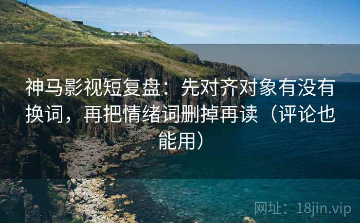 神马影视短复盘:先对齐对象有没有换词,再把情绪词删掉再读(评论也能用) 神马影视短复盘:先对齐对象有没有换词,再把情绪词删掉再读(评论也能用)